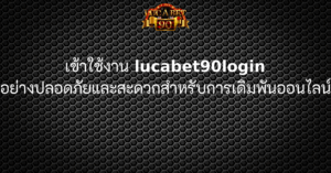 เข้าใช้งาน lucabet90login อย่างปลอดภัยและสะดวกสำหรับการเดิมพันออนไลน์